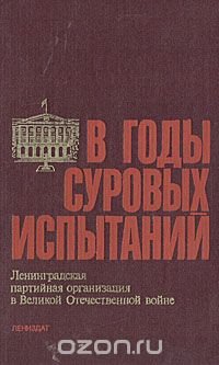 В годы суровых испытаний. Ленинградская партийная организация в Великой Отечественной войне