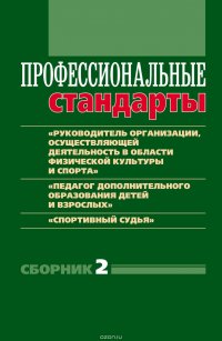 Профессиональные стандарты. Сборник 2. «Руководитель организации, осуществляющей деятельность в области физической культуры и спорта», «Педагог дополнительного образования детей и взрослых», 