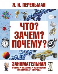 Что? Зачем? Почему? Занимательная физика, механика, астрономия, математика, природа