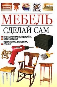 Мебель. Сделай сам. Проектирование и дизайн, изготовление в домашних условиях, ремонт