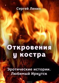 Откровения у костра. Эротические истории. Любимый Иркутск