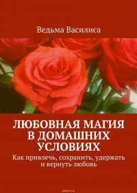 Любовная магия в домашних условиях. Как привлечь, сохранить, удержать и вернуть любовь