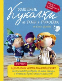 Волшебные куколки из ткани и трикотажа от Елены Гридневой. Полное пошаговое руководство по шитью стильных и обаятельных кукол и созданию аксессуаров