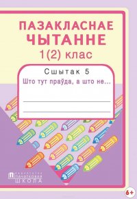 Пазакласнае чытанне. 1(2)клас. Сшытак 5. Што тут праўда, а што не…