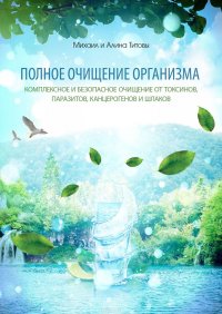 Полное очищение организма. Комплексное и безопасное очищение от токсинов, паразитов, канцерогенов и шлаков