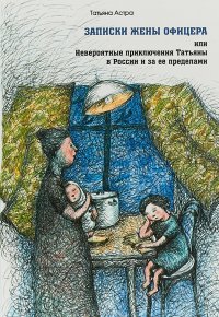 Записки жены офицера, или Невероятные приключения Татьяны в России и за ее пределами