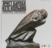 Эрнст Барлах - Кете Кольвиц. Преодолевая существование. В диалоге с русскими современниками