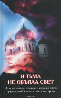 И тьма не объяла свет: История жизни, гонений и скорбей одной православной семьи в советское время