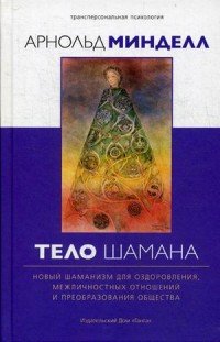 А. Минделл - «Тело шамана. Новый шаманизм для оздоровления, межличностных отношений и преобразования общества»