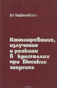 Г. Барышевский В.Г. - «Каналирование, излучение и реакции в кристаллах при высоких энергиях»