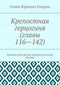 Крепостная герцогиня (главы 116—142). Квазиисторическая юмористическая эпопея