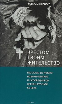 Крестом Твоим жительство. Рассказы из жизни новомучеников и исповедников Церкви Русской XX века