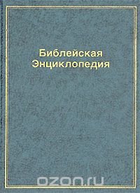 Библейская энциклопедия. В четырех выпусках. Выпуск 1. А-Е