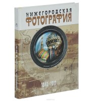 Нижегородская фотография. Город. Люди. События. 1843-1917. Альбом