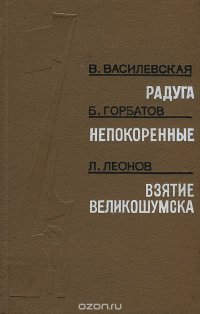 В. Василевская. Радуга. Б. Горбатов. Непокоренные. Л. Леонов. Взятие Великошумска