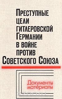 Преступные цели гитлеровской Германии в войне против Советского Союза: Документы и материалы