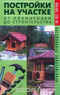 Постройки на участке. От планировки до строительства. Практическое руководство