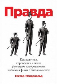 ПРАВДА. Как политики, корпорации и медиа формируют нашу реальность, выставляя факты в выгодном свете