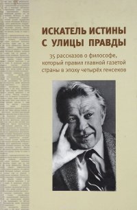 Искатель истины с улицы Правды: 35 рассказов о философе,который правил главной газетой страны в эпоху четырех генсеков