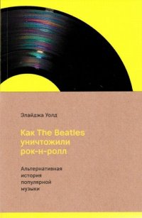 Как The Beatles уничтожили рок-н-ролл. Альтернативная история популярной музыки