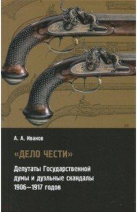 Дело чести. Депутаты Государственной думы и дуэльные скандалы (1906-1917)