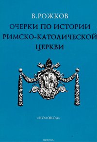 Очерки по истории Римско-католической церкви. Курс лекций, прочитанный для студентов 3-го курса Московской Духовной Академии. Часть 1