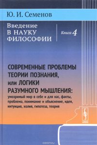 Введение в науку философии. Книга 4. Современные проблемы теории познания, или логики разумного мышления