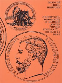 Золотой запас империи. О капитале, коммерции и деловой жизни России конца XIX - начала XX века