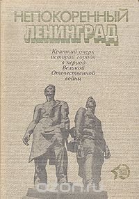 Непокоренный Ленинград. Краткий очерк истории города в период Великой Отечественной войны