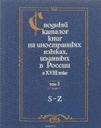 Сводный каталог книг на иностранных языках, изданных в России в XVIII веке. 1701-1800. В 3 томах. Том 3. S-Z