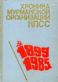 Хроника Мурманской организации КПСС: 1899-1985