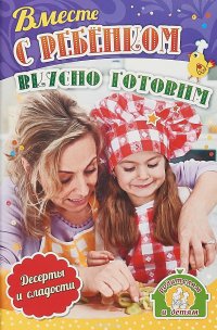 Вместе с ребенком вкусно готовим. Десерты и сладости. 12 пошаговых рецептов