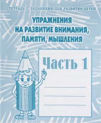 Тетрадь с заданиями для развития детей. Упражнения на развитие внимания, памяти, мышления. Часть 1