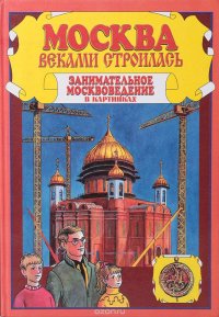 Москва веками строилась. Занимательное москвоведение в картинках