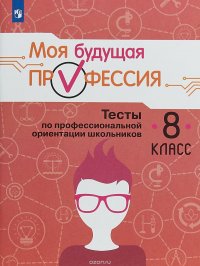 Моя будущая профессия. 8 класс. Тесты по профессиональной ориентации школьников