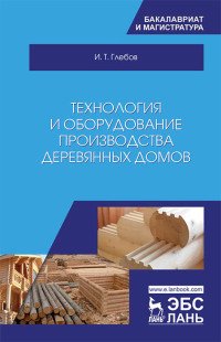 Технология и оборудование производства деревянных домов. Учебное пособие