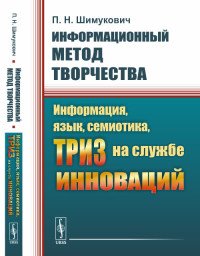 Информационный метод творчества: Информация, язык, семиотика, ТРИЗ на службе инноваций