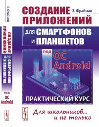 Создание приложений для смартфонов и планшетов под ОС Android: Практический курс: Для школьников... и не только