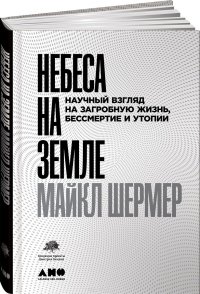 Небеса на земле. Научный взгляд на загробную жизнь, бессмертие и утопии