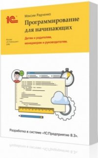 1С:Программирование для начинающих. Детям и родителям, менеджерам и руководителям. Разработка в системе 1С:Предприятие 8.3