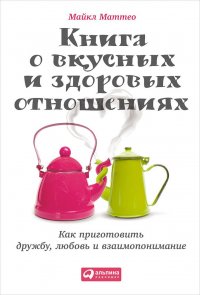 Книга о вкусных и здоровых отношениях: Как приготовить дружбу, любовь и взаимопонимание