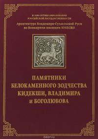 Архитектура Владимиро-Суздальской Руси во Всемирном наследии ЮНЕСКО. В 2 томах. Том 1. Памятники белокаменного зодчества Кидекши, Владимира и Боголюбова