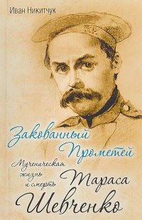 ЗАКОВАННЫЙ ПРОМЕТЕЙ. Мученическая жизнь и смерть Тараса Шевченко