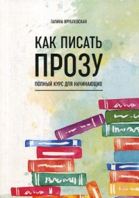 Как писать прозу. Полный курс для начинающих