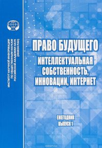 Право будущего. Интеллектуальная собственность, инновации, Интернет. Ежегодник. Выпуск №1