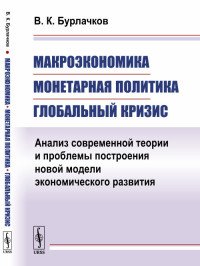 Макроэкономика, монетарная политика, глобальный кризис. Анализ современной теории и проблемы построения новой модели экономического развития