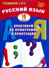 Русский язык. 10 класс. Практикум по орфографии и пунктуации. Готовимся к ЕГЭ. Учебное пособие