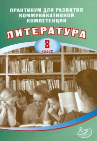 Литература. 8 класс. Практикум для развития коммуникативной компетенции. Учебное пособие