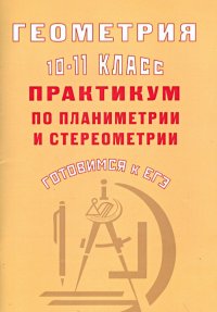 Геометрия. 10-11 класс. Практикум по планиметрии и стереометрии. Готовимся к ЕГЭ