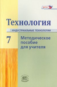 Технология. Индустриальные технологии. 7 класс. Методическое пособие. ФГОС